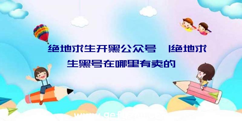 「绝地求生开黑公众号」|绝地求生黑号在哪里有卖的